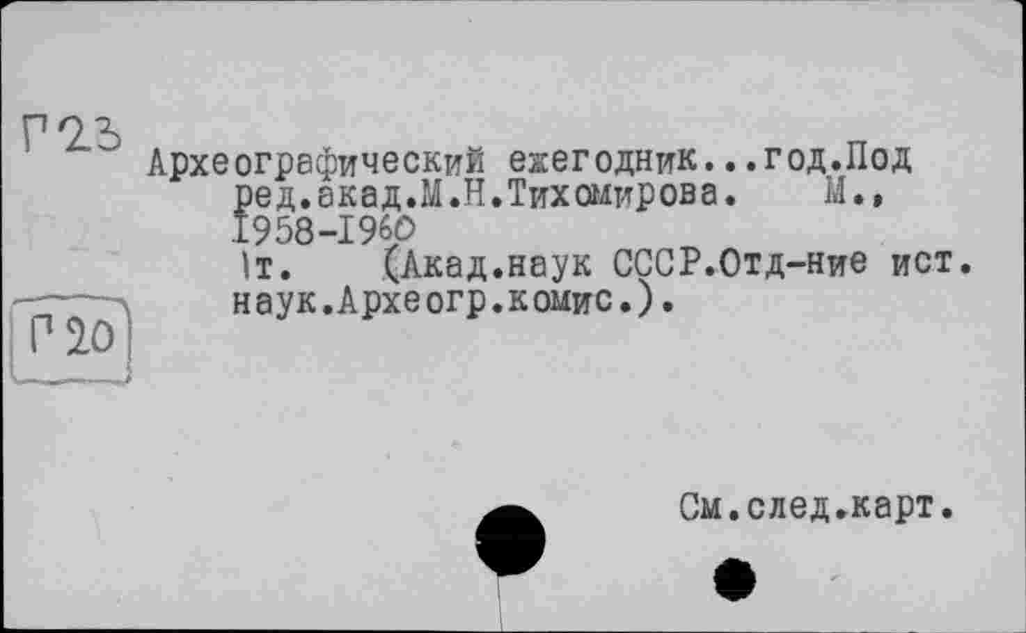 ﻿Археографический ежегодник...год.Под ред.акад.М.Н.Тихомирова. М.» 1958-1960
1т. (Акад.наук СССР.Отд-ние ист. наук.Археогр.комис.).
См.след.карт